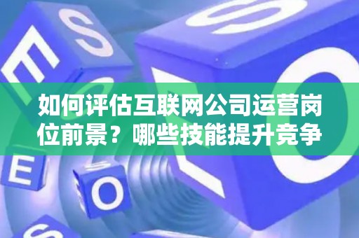 如何评估互联网公司运营岗位前景?哪些技能提升竞争力秘诀? 如何评估互联网公司运营岗位前景?哪些技能提升竞争力秘诀?
