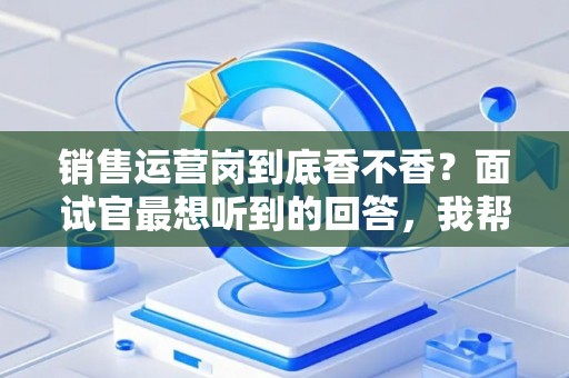 销售运营岗到底香不香？面试官最想听到的回答，我帮你问到了