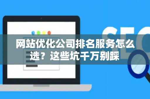 网站优化公司排名服务怎么选？这些坑千万别踩