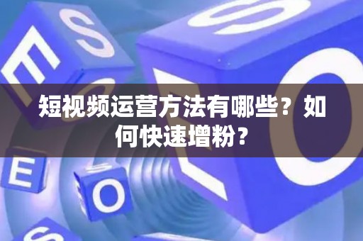 短视频运营方法有哪些？如何快速增粉？