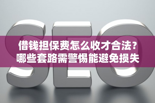 借钱担保费怎么收才合法？哪些套路需警惕能避免损失？