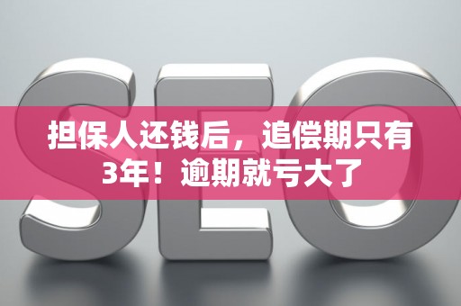 担保人还钱后，追偿期只有3年！逾期就亏大了