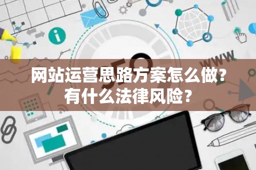 网站运营思路方案怎么做？有什么法律风险？