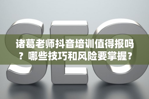 诸葛老师抖音培训值得报吗？哪些技巧和风险要掌握？