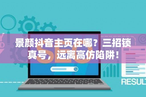 景颜抖音主页在哪?三招锁真号,远离高仿陷阱! 景颜抖音主页在哪?三招锁真号,远离高仿陷阱!