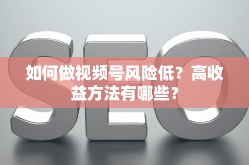 如何做视频号风险低？高收益方法有哪些？