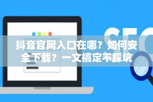 抖音官网入口在哪？如何安全下载？一文搞定不踩坑