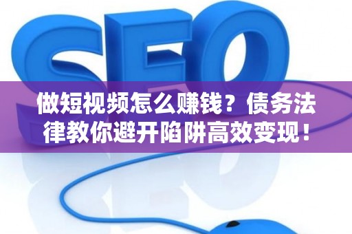 做短视频怎么赚钱？债务法律教你避开陷阱高效变现！