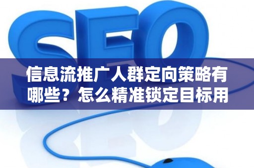 信息流推广人群定向策略有哪些？怎么精准锁定目标用户提升转化率？