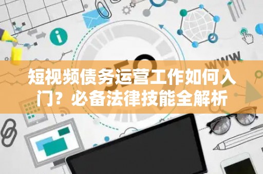 短视频债务运营工作如何入门？必备法律技能全解析