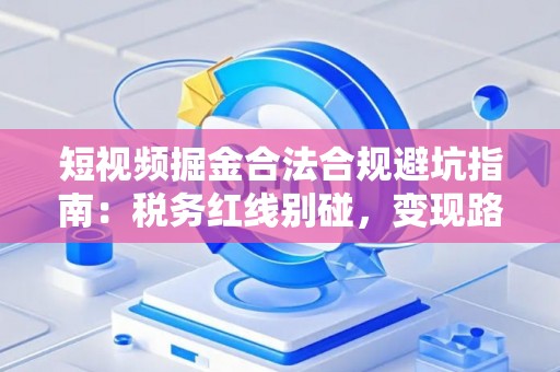 短视频掘金合法合规避坑指南：税务红线别碰，变现路径这样走才稳！