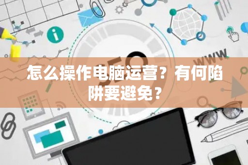 怎么操作电脑运营？有何陷阱要避免？