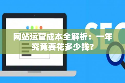 网站运营成本全解析：一年究竟要花多少钱？
