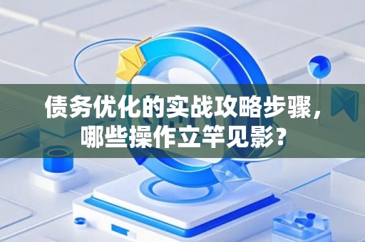 债务优化的实战攻略步骤，哪些操作立竿见影？