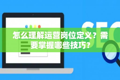 怎么理解运营岗位定义？需要掌握哪些技巧？
