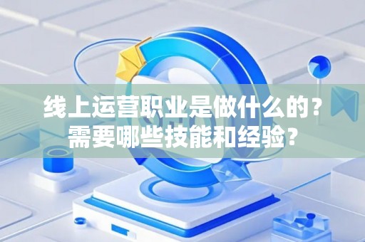 线上运营职业是做什么的？需要哪些技能和经验？