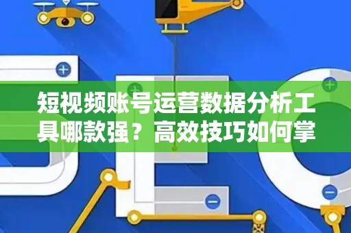 短视频账号运营数据分析工具哪款强？高效技巧如何掌握？