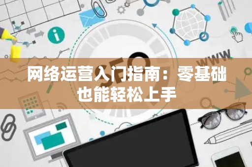 网络运营入门指南：零基础也能轻松上手