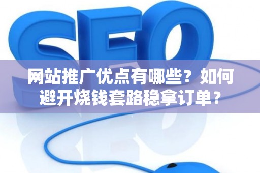 网站推广优点有哪些？如何避开烧钱套路稳拿订单？