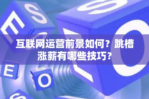 互联网运营前景如何?跳槽涨薪有哪些技巧? 互联网运营前景如何?跳槽涨薪有哪些技巧?
