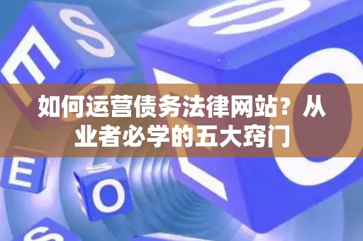 如何运营债务法律网站？从业者必学的五大窍门