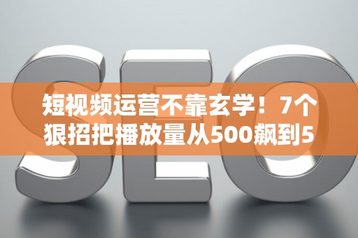 短视频运营不靠玄学！7个狠招把播放量从500飙到50万