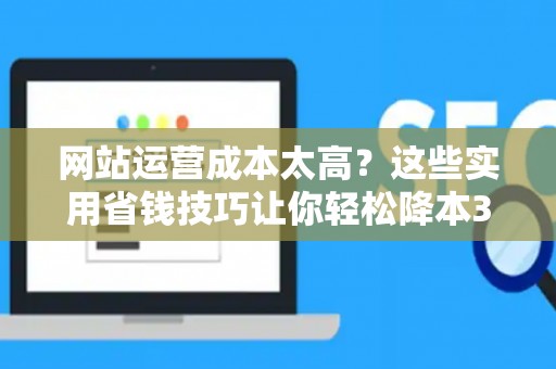 网站运营成本太高?这些实用省钱技巧让你轻松降本30% 网站运营成本太高?这些实用省钱技巧让你轻松降本30%