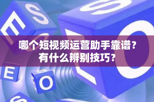 哪个短视频运营助手靠谱？有什么辨别技巧？