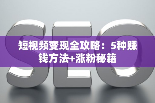短视频变现全攻略:5种赚钱方法+涨粉秘籍 短视频变现全攻略:5种赚钱方法+涨粉秘籍