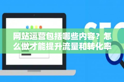 网站运营包括哪些内容？怎么做才能提升流量和转化率？
