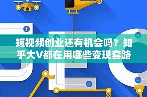 短视频创业还有机会吗？知乎大V都在用哪些变现套路？