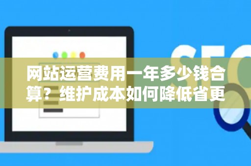 网站运营费用一年多少钱合算?维护成本如何降低省更多? 网站运营费用一年多少钱合算?维护成本如何降低省更多?