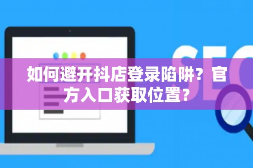 如何避开抖店登录陷阱?官方入口获取位置? 如何避开抖店登录陷阱?官方入口获取位置?