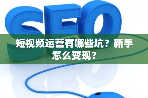 短视频运营有哪些坑？新手怎么变现？