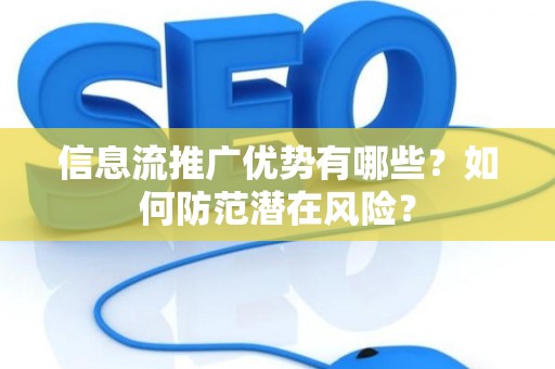 信息流推广优势有哪些？如何防范潜在风险？