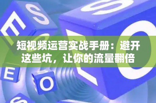 短视频运营实战手册:避开这些坑,让你的流量翻倍 短视频运营实战手册:避开这些坑,让你的流量翻倍