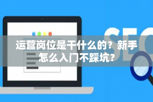 运营岗位是干什么的？新手怎么入门不踩坑？