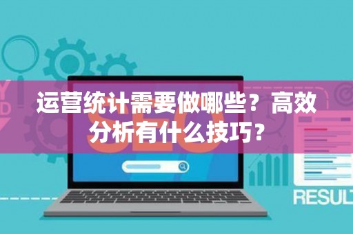 运营统计需要做哪些？高效分析有什么技巧？