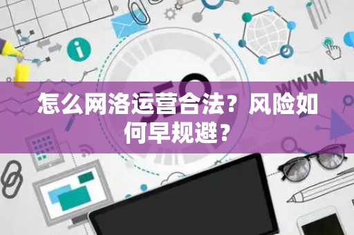 怎么网洛运营合法?风险如何早规避? 怎么网洛运营合法?风险如何早规避?