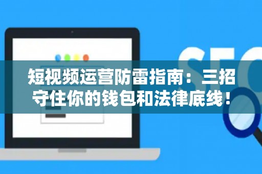 短视频运营防雷指南:三招守住你的钱包和法律底线! 短视频运营防雷指南:三招守住你的钱包和法律底线!