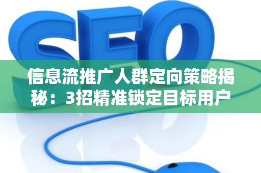 信息流推广人群定向策略揭秘:3招精准锁定目标用户 信息流推广人群定向策略揭秘:3招精准锁定目标用户