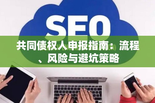 共同债权人申报指南：流程、风险与避坑策略