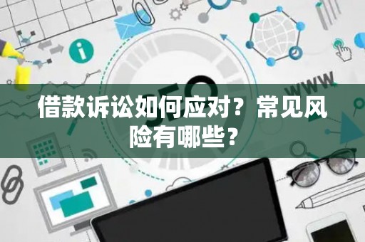 借款诉讼如何应对？常见风险有哪些？