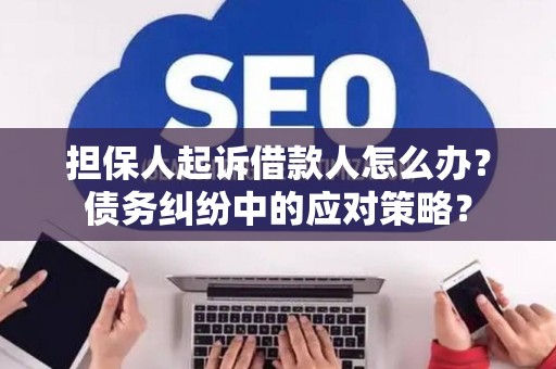 担保人起诉借款人怎么办？债务纠纷中的应对策略？